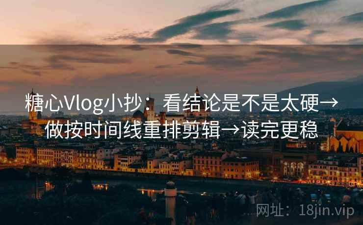 糖心Vlog小抄:看结论是不是太硬→做按时间线重排剪辑→读完更稳 糖心Vlog小抄:看结论是不是太硬→做按时间线重排剪辑→读完更稳