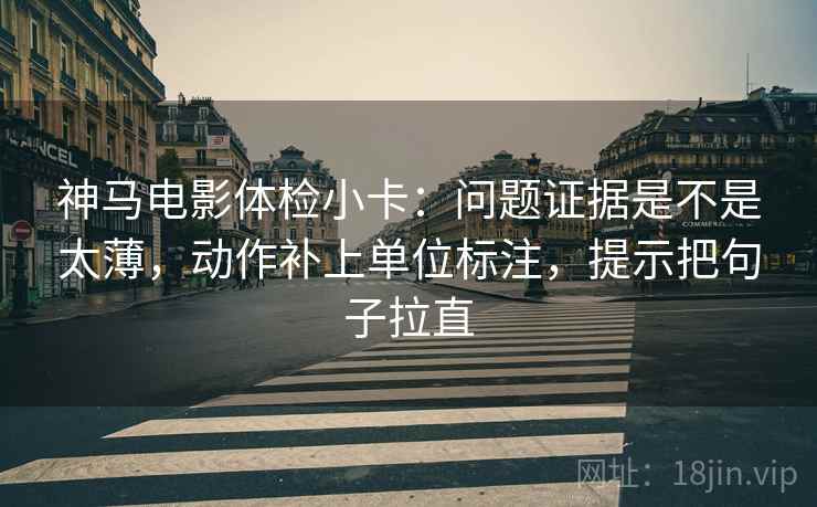 神马电影体检小卡:问题证据是不是太薄,动作补上单位标注,提示把句子拉直 神马电影体检小卡:问题证据是不是太薄,动作补上单位标注,提示把句子拉直