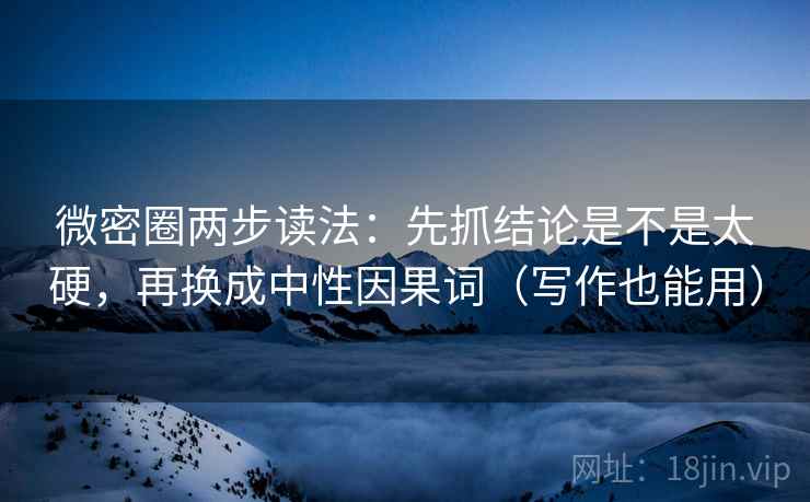 微密圈两步读法：先抓结论是不是太硬，再换成中性因果词（写作也能用）