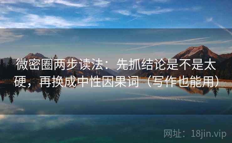 微密圈两步读法：先抓结论是不是太硬，再换成中性因果词（写作也能用）