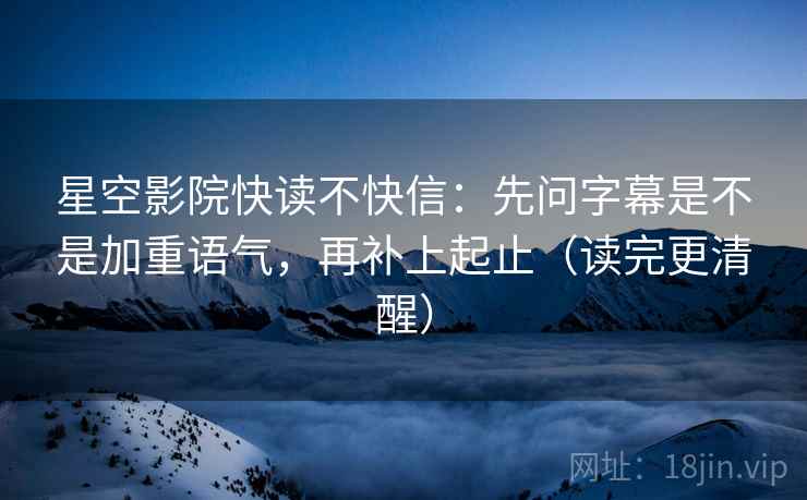 星空影院快读不快信：先问字幕是不是加重语气，再补上起止（读完更清醒）