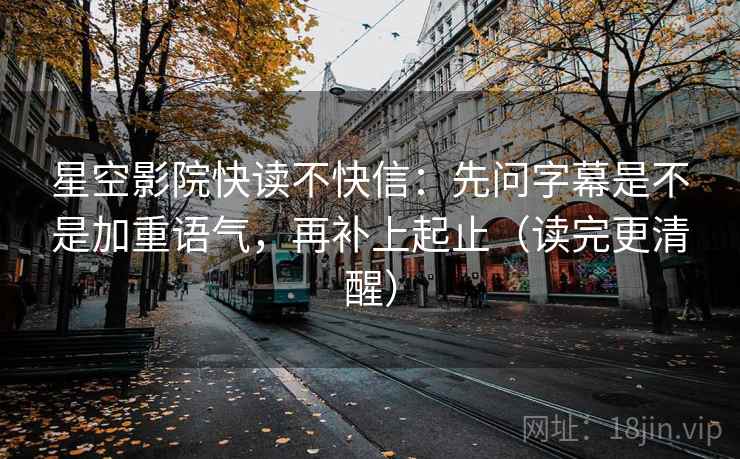星空影院快读不快信:先问字幕是不是加重语气,再补上起止(读完更清醒) 星空影院快读不快信:先问字幕是不是加重语气,再补上起止(读完更清醒)