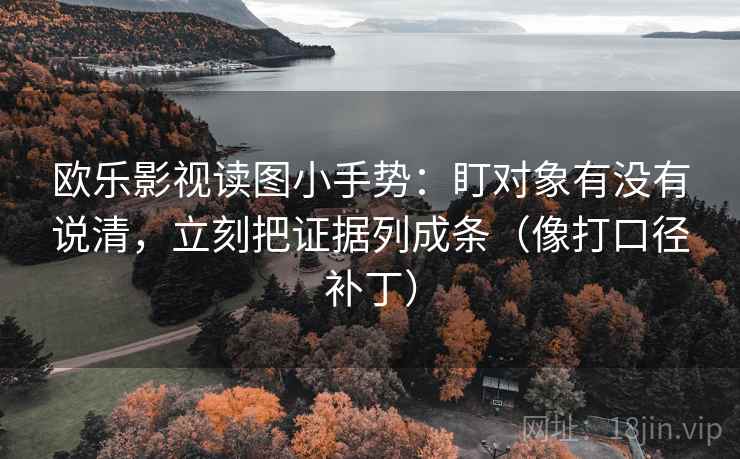 欧乐影视读图小手势:盯对象有没有说清,立刻把证据列成条(像打口径补丁) 欧乐影视读图小手势:盯对象有没有说清,立刻把证据列成条(像打口径补丁)