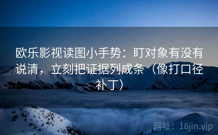 欧乐影视读图小手势：盯对象有没有说清，立刻把证据列成条（像打口径补丁）