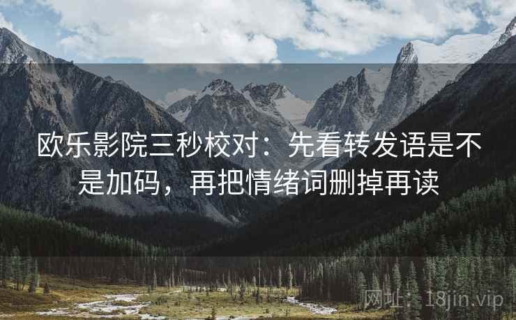 欧乐影院三秒校对：先看转发语是不是加码，再把情绪词删掉再读