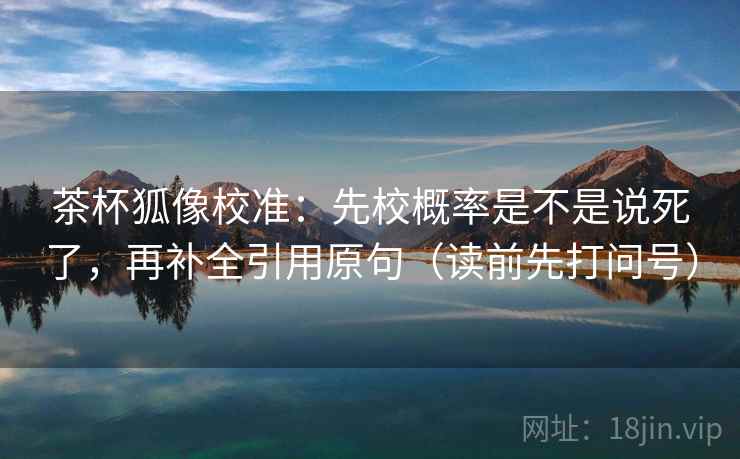 茶杯狐像校准：先校概率是不是说死了，再补全引用原句（读前先打问号）