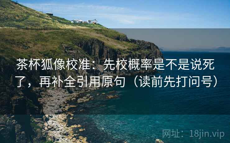 茶杯狐像校准：先校概率是不是说死了，再补全引用原句（读前先打问号）