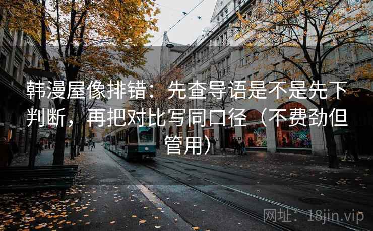 韩漫屋像排错：先查导语是不是先下判断，再把对比写同口径（不费劲但管用）