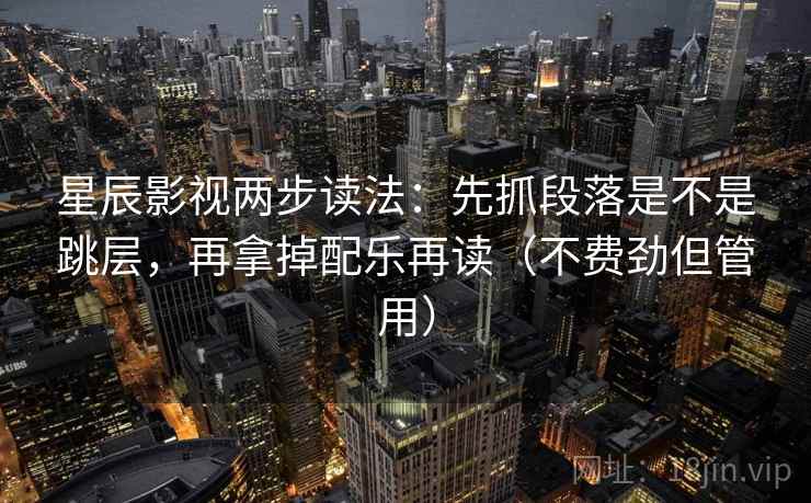 星辰影视两步读法:先抓段落是不是跳层,再拿掉配乐再读(不费劲但管用) 星辰影视两步读法:先抓段落是不是跳层,再拿掉配乐再读(不费劲但管用)