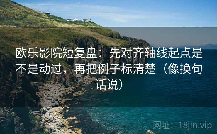 欧乐影院短复盘：先对齐轴线起点是不是动过，再把例子标清楚（像换句话说）