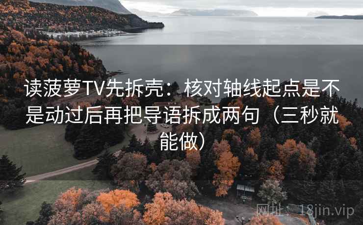读菠萝TV先拆壳：核对轴线起点是不是动过后再把导语拆成两句（三秒就能做）