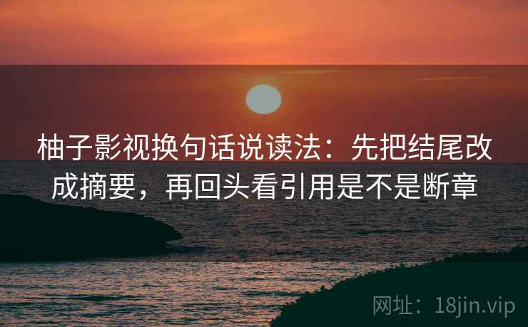 柚子影视换句话说读法：先把结尾改成摘要，再回头看引用是不是断章