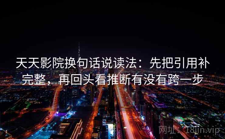 天天影院换句话说读法：先把引用补完整，再回头看推断有没有跨一步