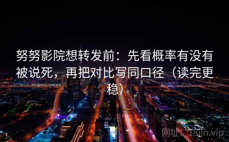 努努影院想转发前：先看概率有没有被说死，再把对比写同口径（读完更稳）