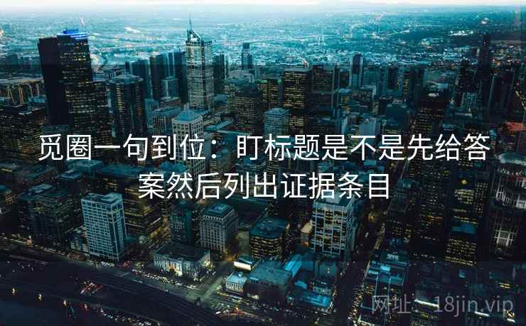 觅圈一句到位:盯标题是不是先给答案然后列出证据条目 觅圈一句到位:盯标题是不是先给答案然后列出证据条目
