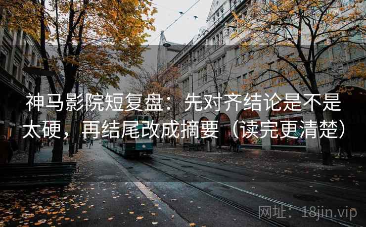 神马影院短复盘：先对齐结论是不是太硬，再结尾改成摘要（读完更清楚）