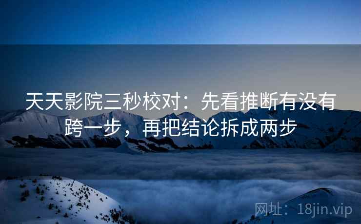 天天影院三秒校对：先看推断有没有跨一步，再把结论拆成两步