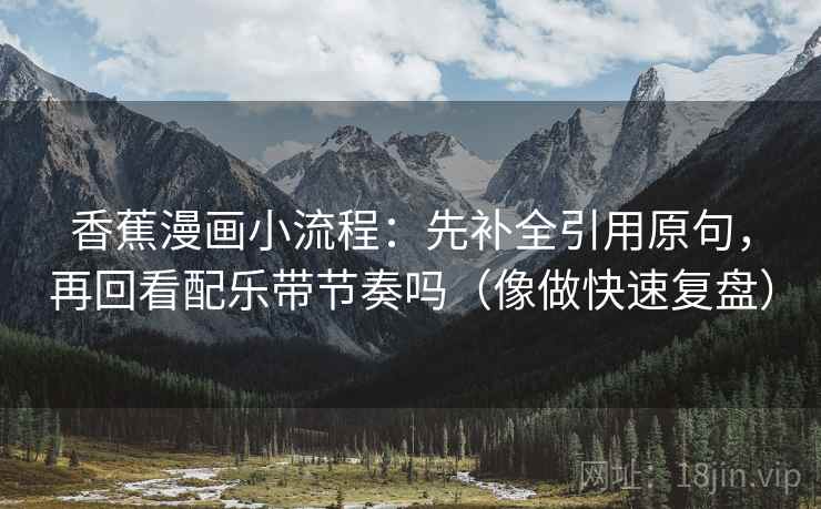香蕉漫画小流程:先补全引用原句,再回看配乐带节奏吗(像做快速复盘) 香蕉漫画小流程:先补全引用原句,再回看配乐带节奏吗(像做快速复盘)