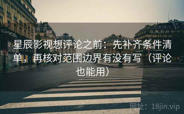 星辰影视想评论之前：先补齐条件清单，再核对范围边界有没有写（评论也能用）