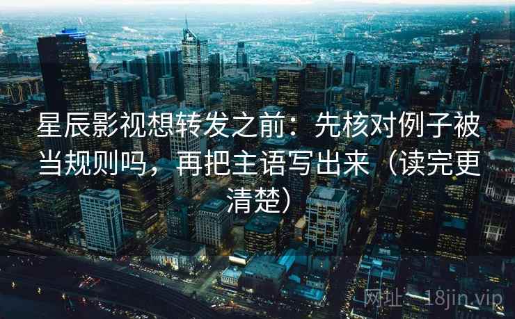 星辰影视想转发之前：先核对例子被当规则吗，再把主语写出来（读完更清楚）