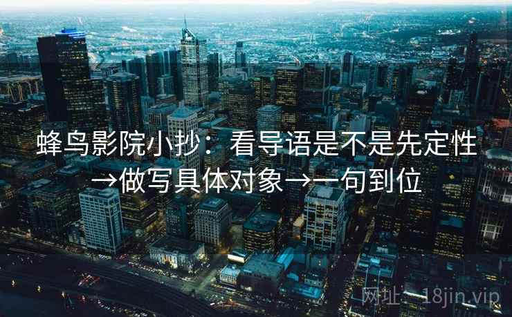 蜂鸟影院小抄：看导语是不是先定性→做写具体对象→一句到位