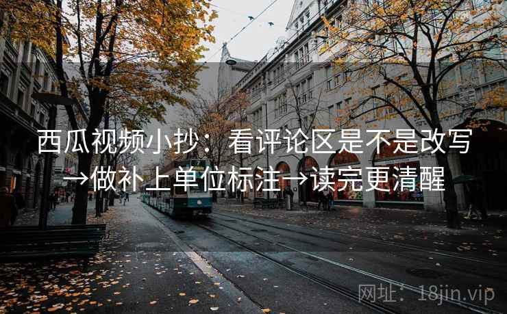 西瓜视频小抄：看评论区是不是改写→做补上单位标注→读完更清醒
