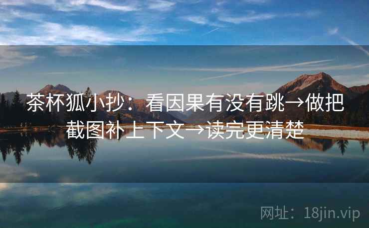 茶杯狐小抄：看因果有没有跳→做把截图补上下文→读完更清楚