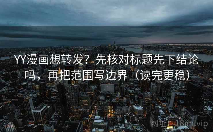 YY漫画想转发？先核对标题先下结论吗，再把范围写边界（读完更稳）