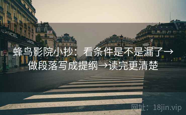 蜂鸟影院小抄:看条件是不是漏了→做段落写成提纲→读完更清楚 蜂鸟影院小抄:看条件是不是漏了→做段落写成提纲→读完更清楚
