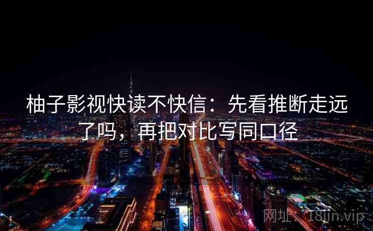 柚子影视快读不快信:先看推断走远了吗,再把对比写同口径 柚子影视快读不快信:先看推断走远了吗,再把对比写同口径