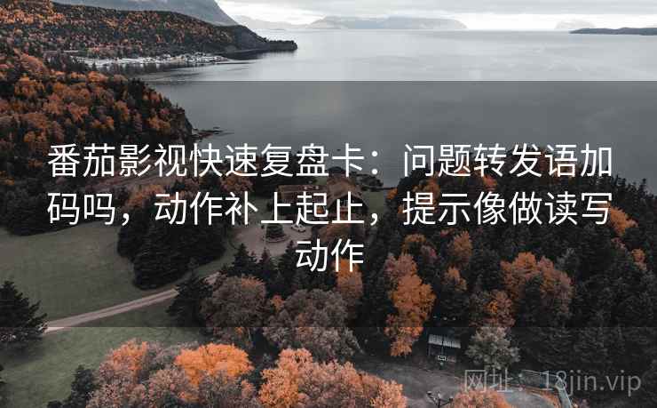 番茄影视快速复盘卡:问题转发语加码吗,动作补上起止,提示像做读写动作 番茄影视快速复盘卡:问题转发语加码吗,动作补上起止,提示像做读写动作