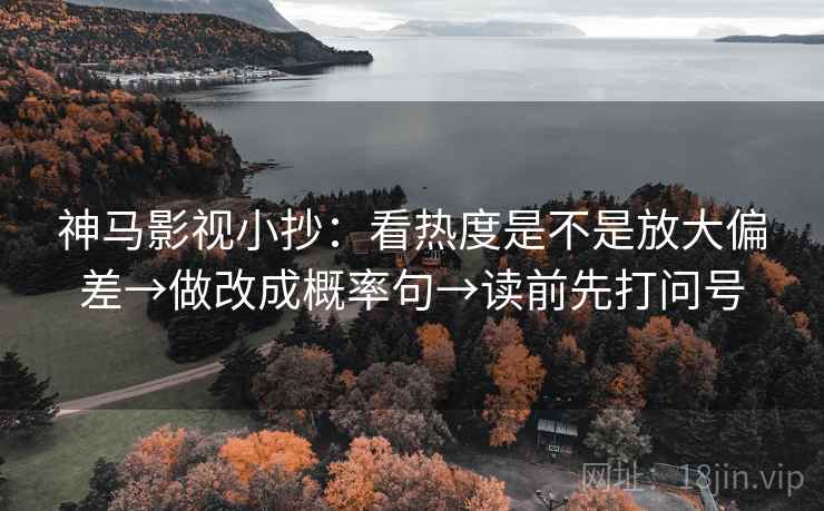 神马影视小抄：看热度是不是放大偏差→做改成概率句→读前先打问号