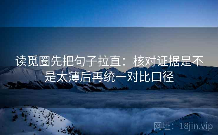 读觅圈先把句子拉直：核对证据是不是太薄后再统一对比口径