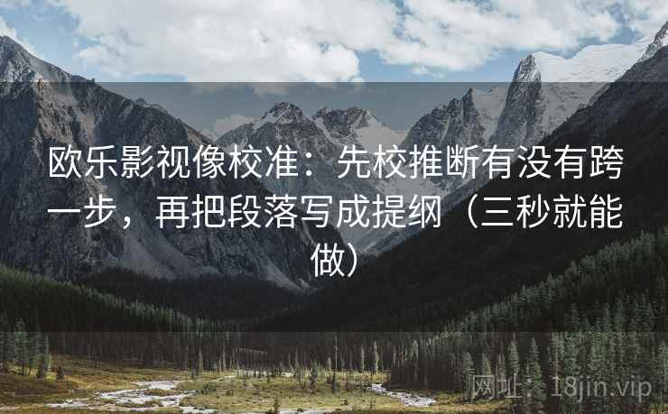 欧乐影视像校准：先校推断有没有跨一步，再把段落写成提纲（三秒就能做）