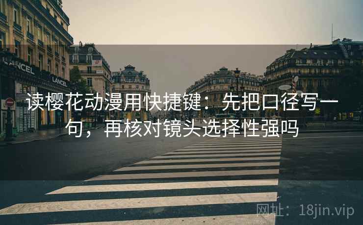 读樱花动漫用快捷键：先把口径写一句，再核对镜头选择性强吗