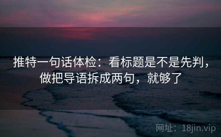 推特一句话体检:看标题是不是先判,做把导语拆成两句,就够了 推特一句话体检:看标题是不是先判,做把导语拆成两句,就够了