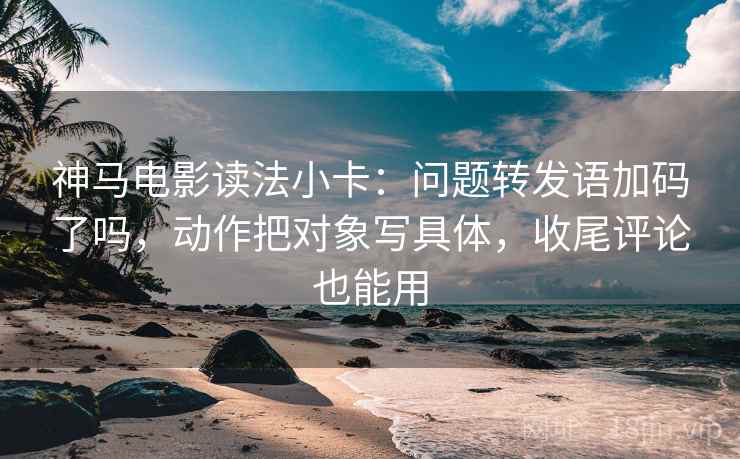 神马电影读法小卡：问题转发语加码了吗，动作把对象写具体，收尾评论也能用
