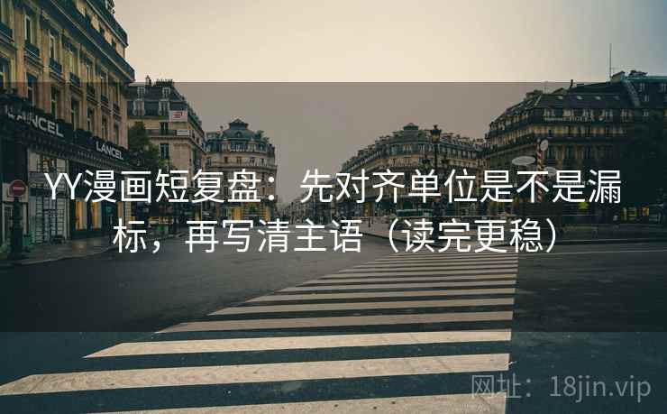 YY漫画短复盘：先对齐单位是不是漏标，再写清主语（读完更稳）
