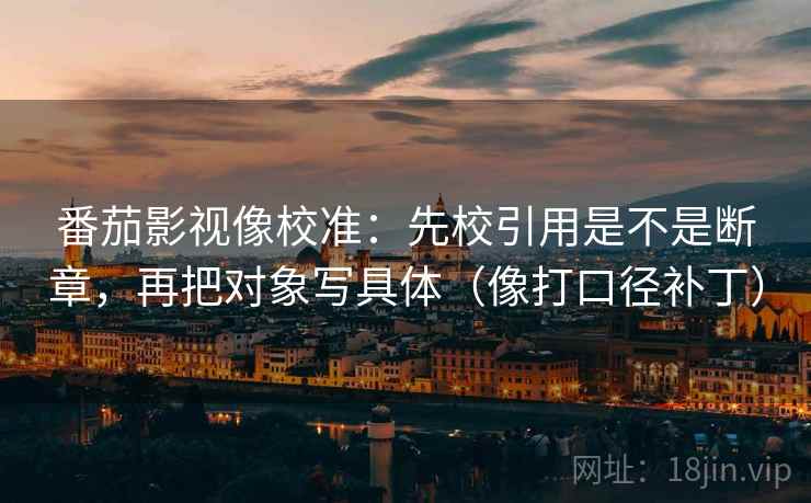 番茄影视像校准：先校引用是不是断章，再把对象写具体（像打口径补丁）