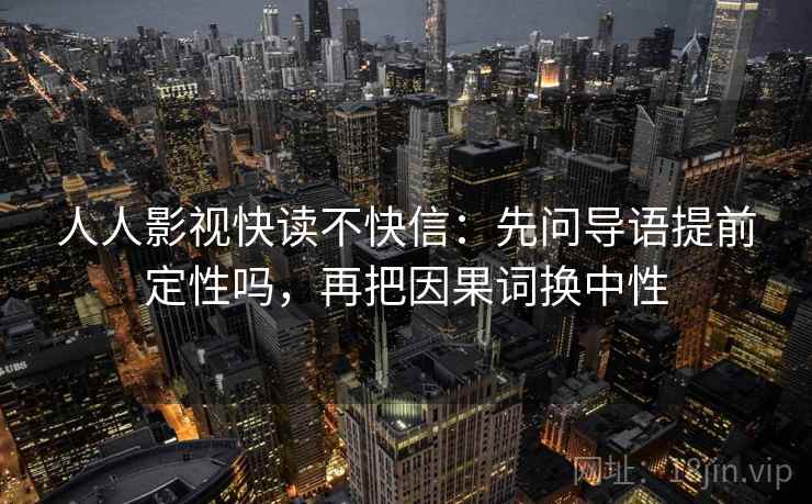 人人影视快读不快信：先问导语提前定性吗，再把因果词换中性