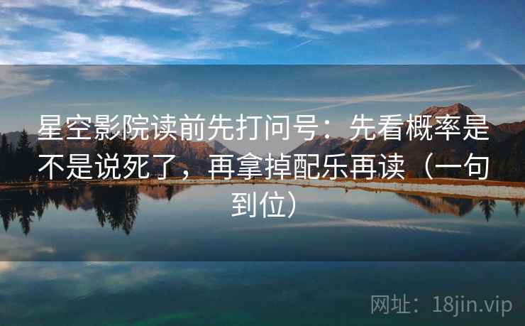 星空影院读前先打问号：先看概率是不是说死了，再拿掉配乐再读（一句到位）