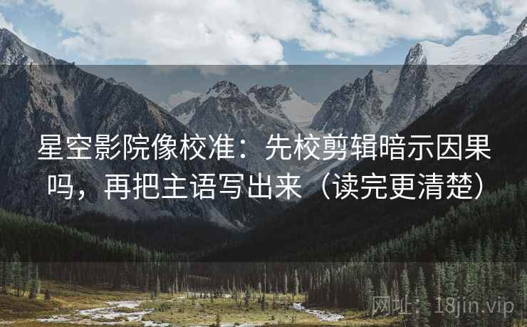 星空影院像校准：先校剪辑暗示因果吗，再把主语写出来（读完更清楚）
