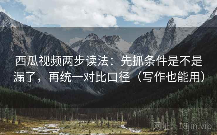 西瓜视频两步读法：先抓条件是不是漏了，再统一对比口径（写作也能用）
