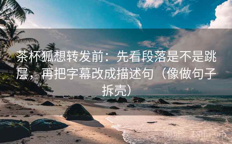 茶杯狐想转发前：先看段落是不是跳层，再把字幕改成描述句（像做句子拆壳）