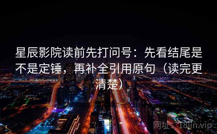 星辰影院读前先打问号：先看结尾是不是定锤，再补全引用原句（读完更清楚）
