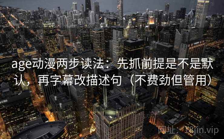 age动漫两步读法：先抓前提是不是默认，再字幕改描述句（不费劲但管用）