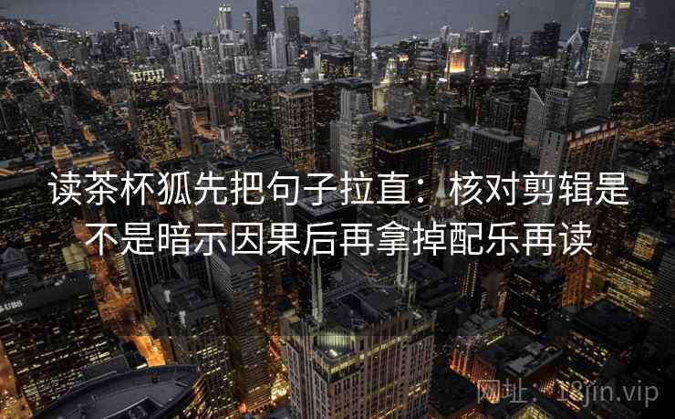 读茶杯狐先把句子拉直：核对剪辑是不是暗示因果后再拿掉配乐再读