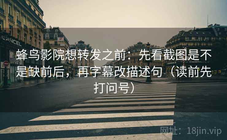 蜂鸟影院想转发之前：先看截图是不是缺前后，再字幕改描述句（读前先打问号）
