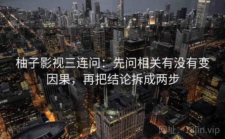 柚子影视三连问：先问相关有没有变因果，再把结论拆成两步