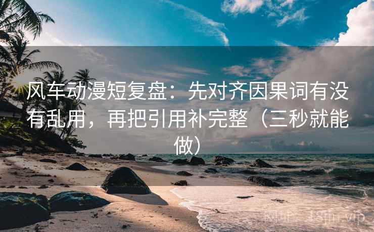 风车动漫短复盘：先对齐因果词有没有乱用，再把引用补完整（三秒就能做）